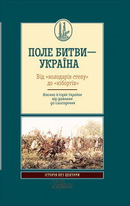 Поле битви – Україна. Від «володарів степу» до «кіборгів». Воєнна історія України від давнини до сьогодення